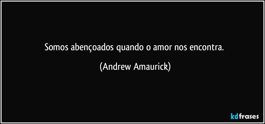 Somos abençoados quando o amor nos encontra. (Andrew Amaurick)