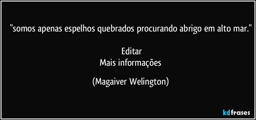 "somos apenas espelhos quebrados procurando abrigo em alto mar."

    Editar
    Mais informações (Magaiver Welington)