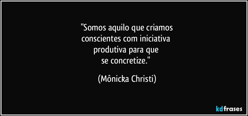 "Somos aquilo que criamos
conscientes com iniciativa 
produtiva para que 
se concretize." (Mônicka Christi)