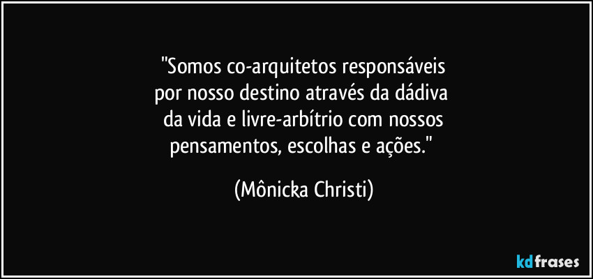 "Somos co-arquitetos responsáveis
por nosso destino através da dádiva 
da vida e livre-arbítrio com nossos
pensamentos, escolhas e ações." (Mônicka Christi)