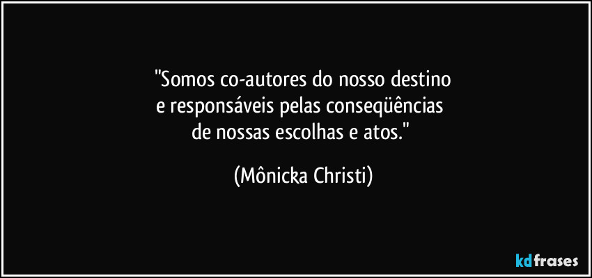 "Somos co-autores do nosso destino
e responsáveis pelas conseqüências 
de nossas escolhas e atos." (Mônicka Christi)