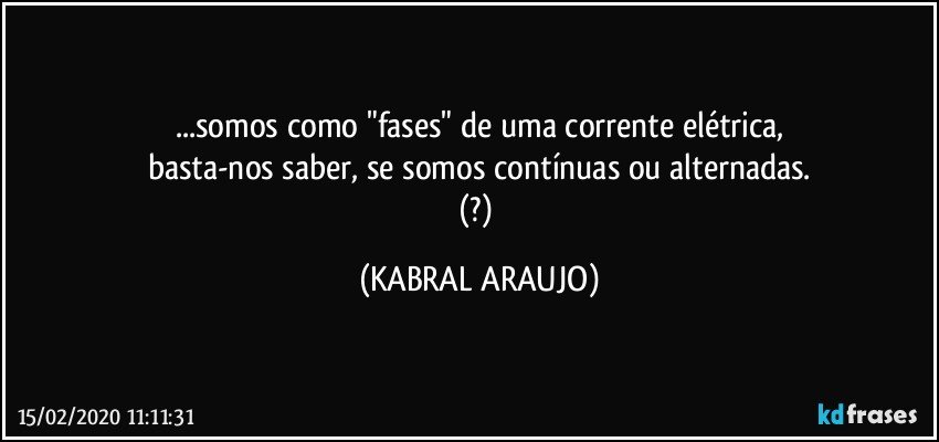 ...somos como "fases" de uma corrente elétrica,
basta-nos saber, se somos contínuas ou alternadas.
(?) (KABRAL ARAUJO)