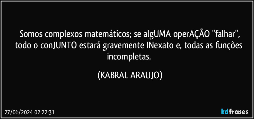 Somos complexos matemáticos; se algUMA operAÇÃO "falhar",
todo o conJUNTO estará gravemente INexato e, todas as funções incompletas. (KABRAL ARAUJO)