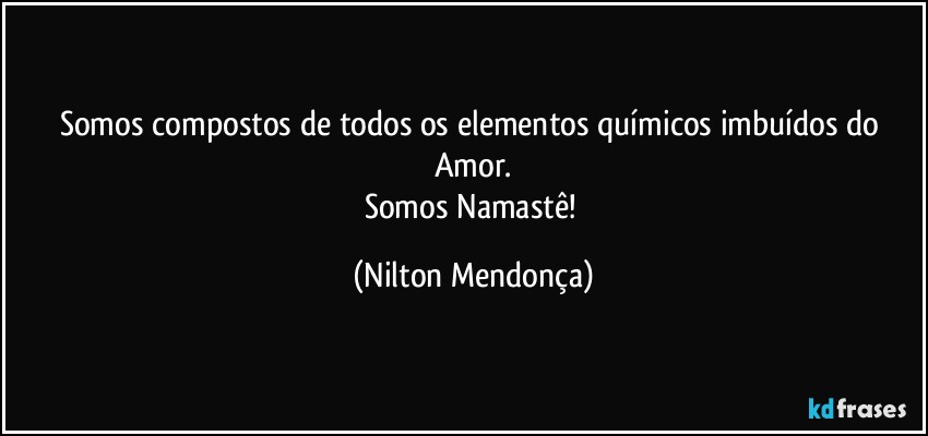 Somos compostos de todos os elementos químicos imbuídos do Amor.
Somos Namastê! (Nilton Mendonça)