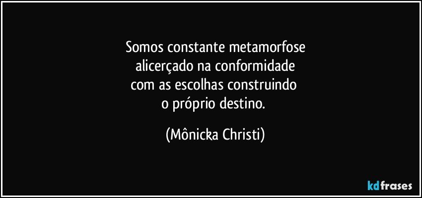 Somos constante metamorfose
alicerçado na conformidade
com as escolhas construindo 
o próprio destino. (Mônicka Christi)