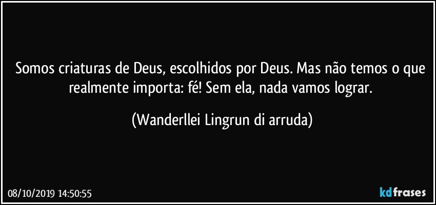 Somos criaturas de Deus, escolhidos  por Deus. Mas não temos o que realmente importa: fé! Sem ela, nada vamos lograr. (Wanderllei Lingrun di arruda)