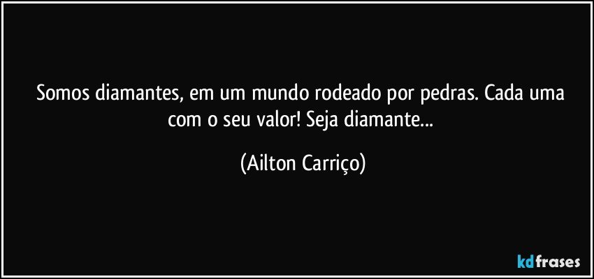 Somos diamantes, em um mundo rodeado por pedras. Cada uma com o seu valor! Seja diamante... (Ailton Carriço)