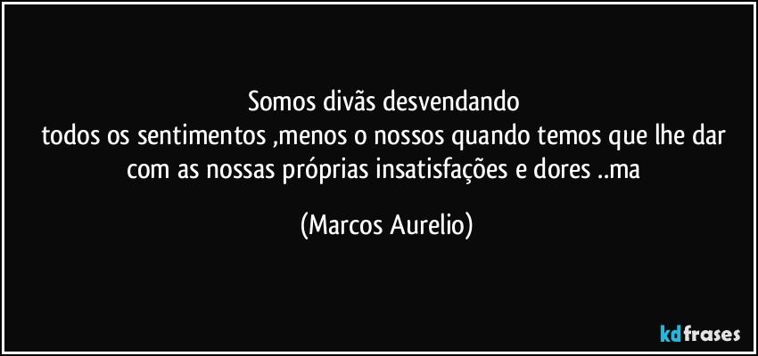 Somos divãs desvendando 
todos os  sentimentos ,menos o nossos quando temos que lhe dar com as nossas próprias insatisfações e dores ..ma (Marcos Aurelio)