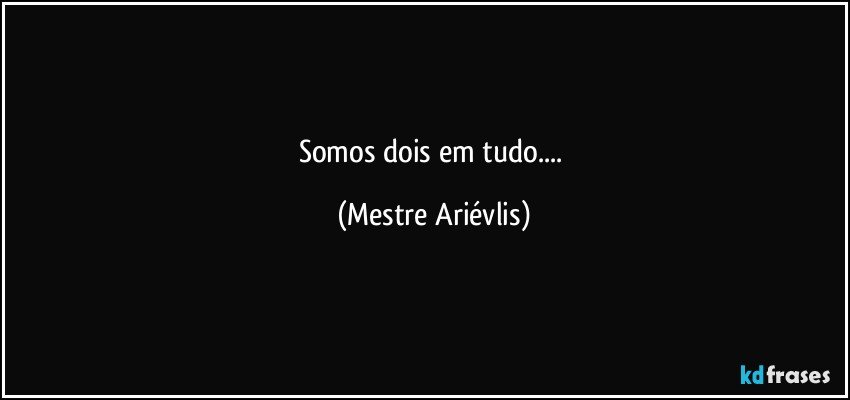 Somos dois em tudo... (Mestre Ariévlis)