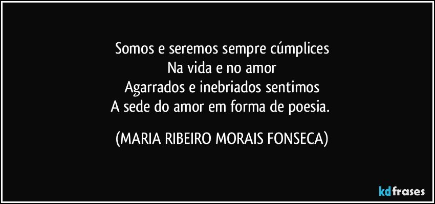 Somos e seremos sempre cúmplices
Na vida e no amor
Agarrados e inebriados sentimos
A sede do amor em forma de poesia. (MARIA RIBEIRO MORAIS FONSECA)