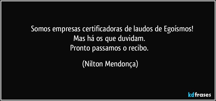 ⁠⁠Somos empresas certificadoras de laudos de Egoísmos!
Mas há os que duvidam. 
Pronto passamos o recibo. (Nilton Mendonça)