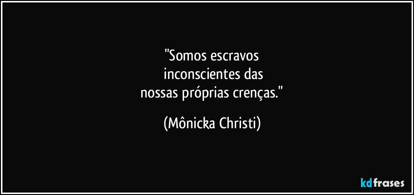 "Somos escravos
 inconscientes das
 nossas próprias crenças." (Mônicka Christi)
