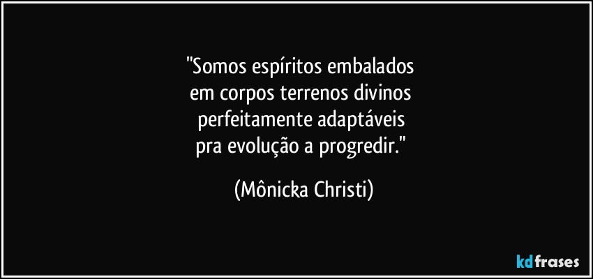 "Somos espíritos embalados 
em corpos terrenos divinos 
perfeitamente adaptáveis 
pra evolução a progredir." (Mônicka Christi)