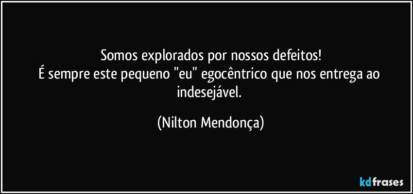 Somos explorados por nossos defeitos!
É sempre este pequeno "eu" egocêntrico que nos entrega ao indesejável. (Nilton Mendonça)