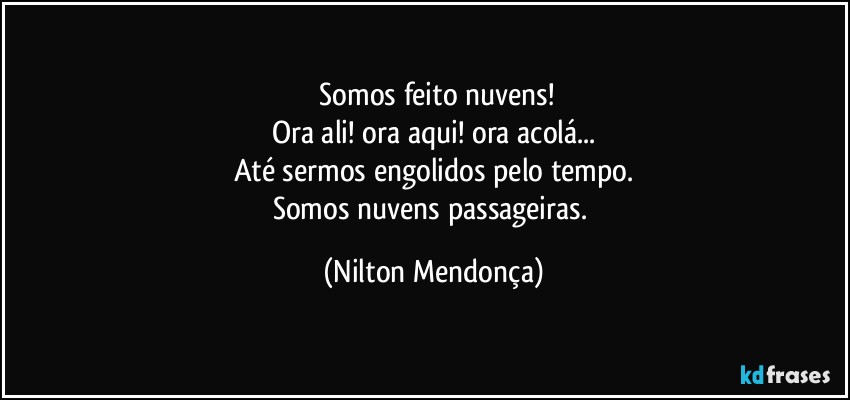 ⁠Somos feito nuvens!
Ora ali! ora aqui! ora acolá...
Até sermos engolidos pelo tempo.
Somos nuvens passageiras. (Nilton Mendonça)