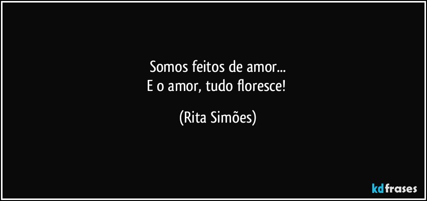 Somos feitos de amor...
E o amor, tudo floresce! (Rita Simões)