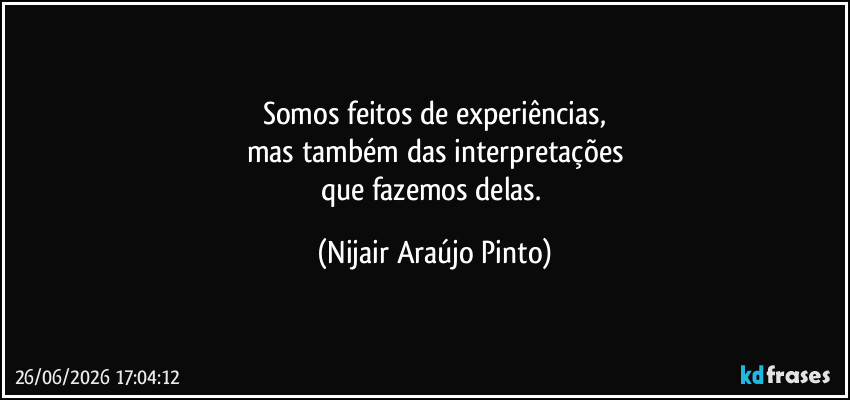 Somos feitos de experiências,
mas também das interpretações
que fazemos delas. (Nijair Araújo Pinto)