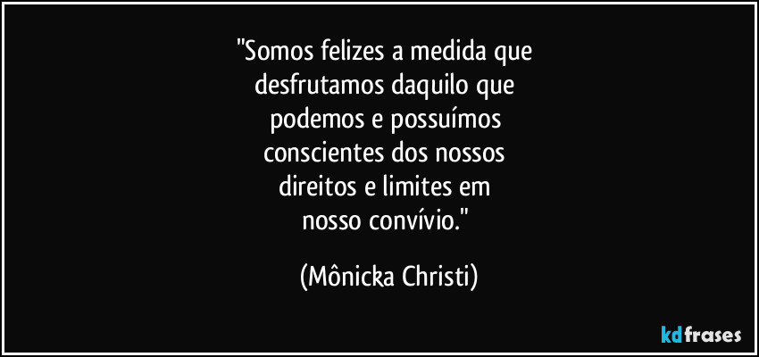 "Somos felizes a medida que 
desfrutamos daquilo que 
podemos e possuímos 
conscientes dos nossos 
direitos e limites em 
nosso convívio." (Mônicka Christi)