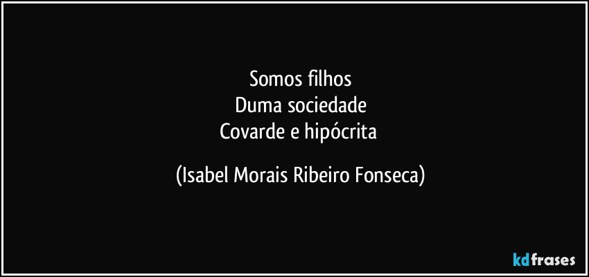 Somos filhos
Duma sociedade
Covarde e hipócrita (Isabel Morais Ribeiro Fonseca)