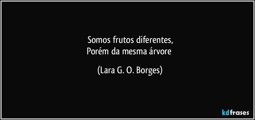 Somos frutos diferentes,
Porém da mesma árvore (Lara G. O. Borges)