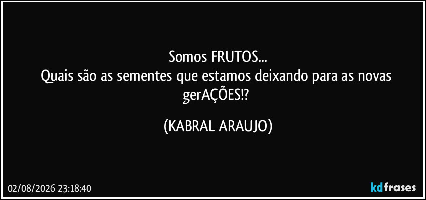 Somos FRUTOS...
Quais são as sementes que estamos deixando para as novas gerAÇÕES!? (KABRAL ARAUJO)