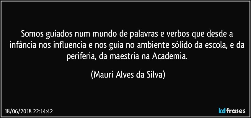 Somos guiados num mundo de palavras e verbos que desde a infância nos influencia e nos guia no ambiente sólido da escola,  e da periferia, da maestria na Academia. (Mauri Alves da Silva)