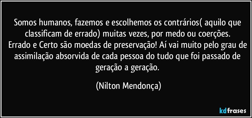 Somos humanos, fazemos e escolhemos os contrários( aquilo que classificam de errado) muitas vezes, por medo ou coerções. 
Errado e Certo são moedas de preservação! Aí vai muito pelo grau de assimilação absorvida de cada pessoa do tudo que foi passado de geração a geração. (Nilton Mendonça)