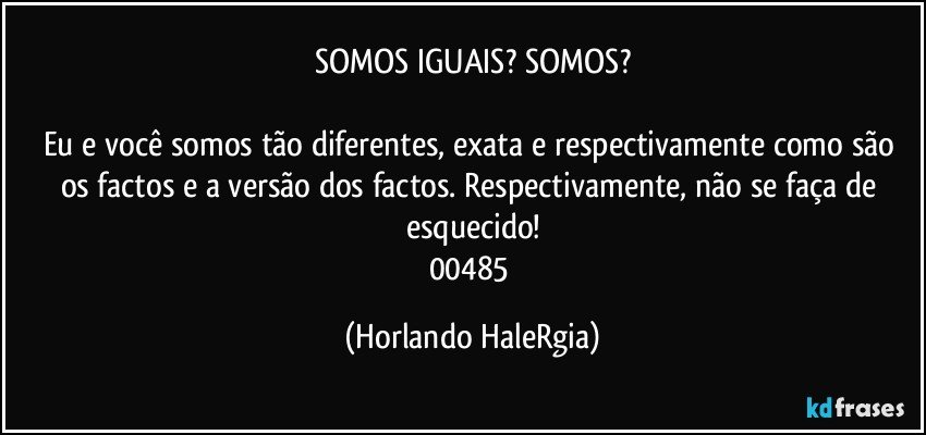 SOMOS IGUAIS? SOMOS?

Eu e você somos tão diferentes, exata e respectivamente como são os factos e a versão dos factos. Respectivamente, não se faça de esquecido!
00485 (Horlando HaleRgia)