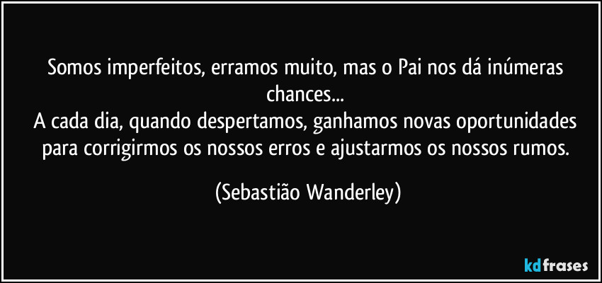 Somos imperfeitos, erramos muito, mas o Pai nos dá inúmeras chances...
A cada dia, quando despertamos, ganhamos novas oportunidades para corrigirmos os nossos erros e ajustarmos os nossos rumos. (Sebastião Wanderley)