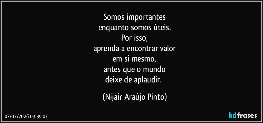 Somos importantes
enquanto somos úteis.
Por isso,
aprenda a encontrar valor
em si mesmo,
antes que o mundo
deixe de aplaudir. (Nijair Araújo Pinto)