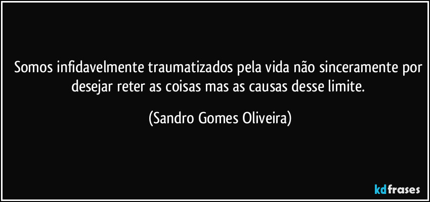 Somos infidavelmente traumatizados pela vida não sinceramente por desejar reter as coisas mas as causas desse limite. (Sandro Gomes Oliveira)