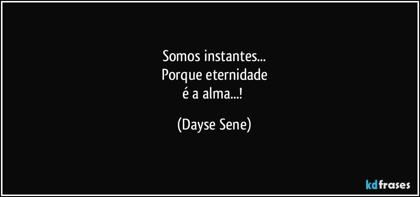 Somos instantes...
Porque eternidade
é a alma...! (Dayse Sene)