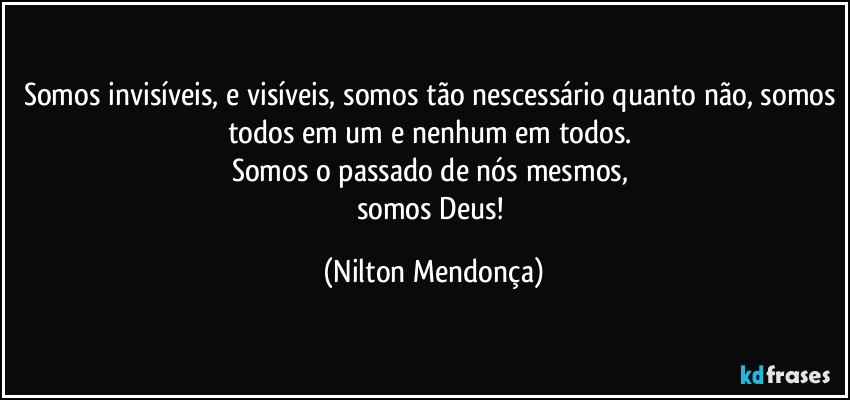 Somos invisíveis, e visíveis, somos tão nescessário quanto não, somos todos em um e nenhum em todos. 
Somos o passado de nós mesmos, 
somos Deus! (Nilton Mendonça)