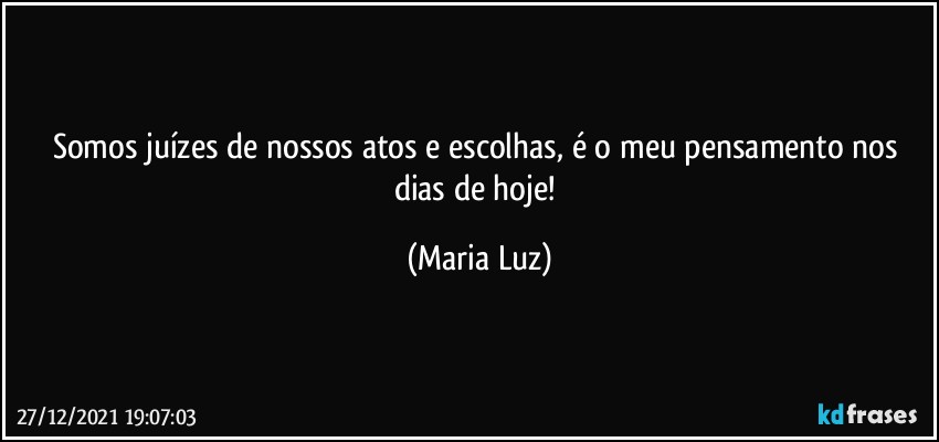 Somos juízes de nossos atos e escolhas, é o meu pensamento nos dias de hoje! (Maria Luz)