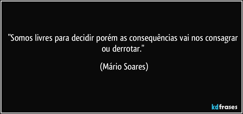 "Somos livres para decidir porém as consequências vai nos consagrar ou derrotar." (Mário Soares)