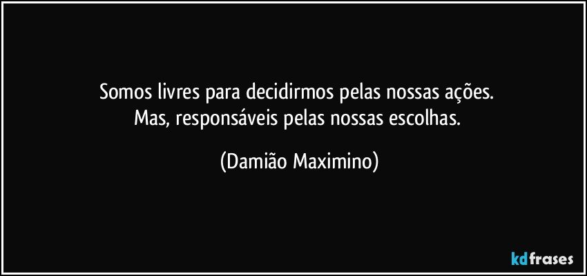 Somos livres para decidirmos pelas nossas ações. 
Mas, responsáveis pelas nossas escolhas. (Damião Maximino)