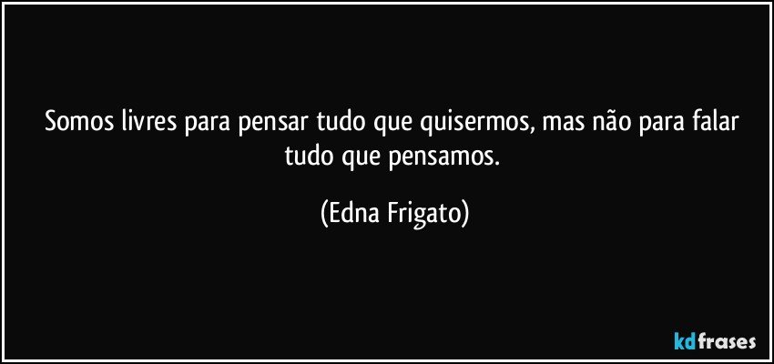 Somos livres para pensar tudo que quisermos, mas não para falar tudo que pensamos. (Edna Frigato)