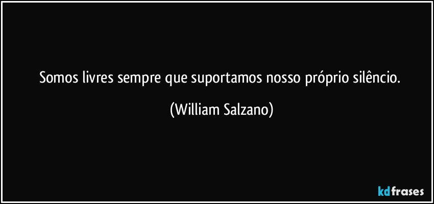 Somos livres sempre que suportamos nosso próprio silêncio. (William Salzano)