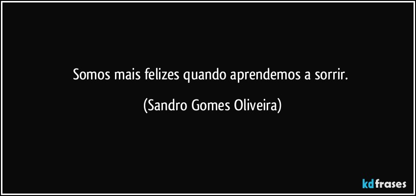 Somos mais felizes quando aprendemos a sorrir. (Sandro Gomes Oliveira)