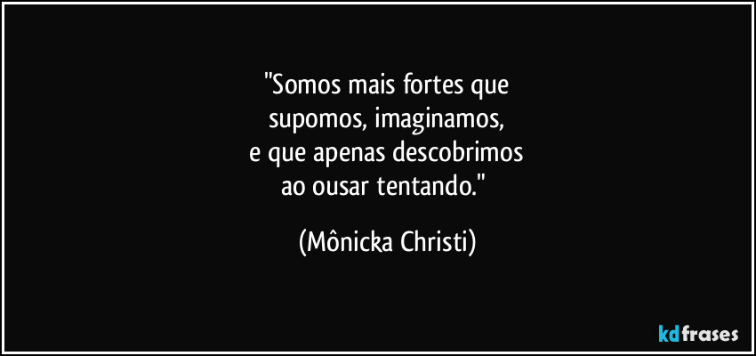 "Somos mais fortes que
supomos, imaginamos,
 e que apenas descobrimos 
ao ousar tentando." (Mônicka Christi)
