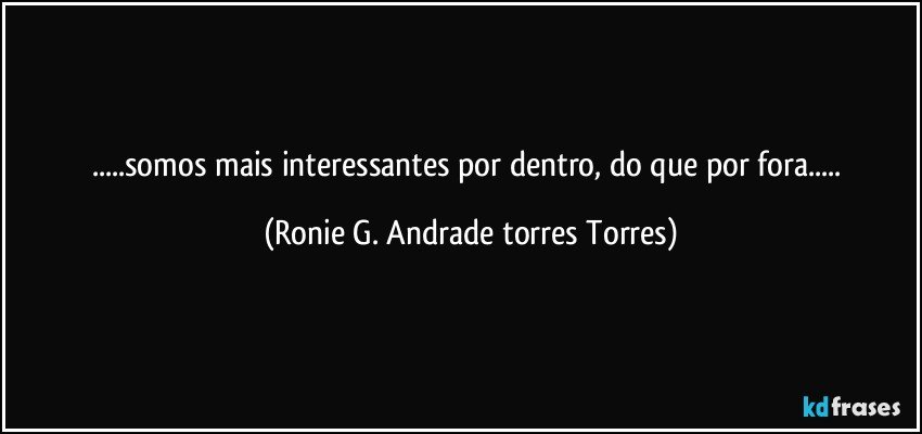 ...somos mais interessantes por dentro, do que por fora... (Ronie G. Andrade torres Torres)