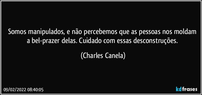 Somos manipulados, e não percebemos que as pessoas nos moldam a bel-prazer delas. Cuidado com essas desconstruções. (Charles Canela)