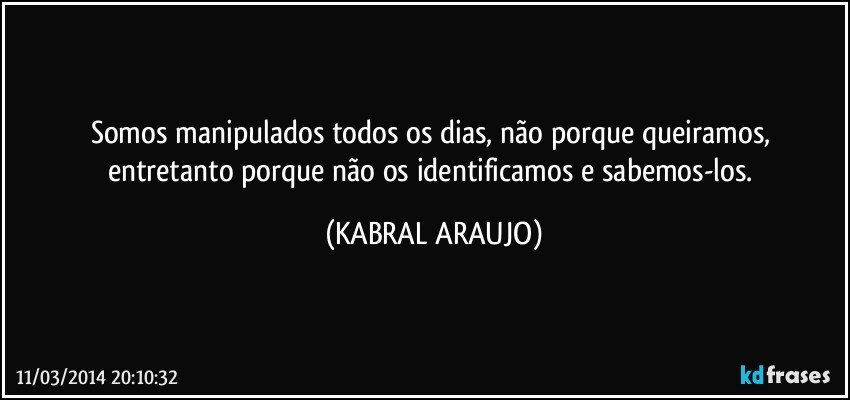 Somos manipulados todos os dias, não porque queiramos, entretanto porque não os identificamos e sabemos-los. (KABRAL ARAUJO)