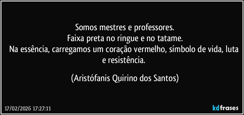 Somos mestres e professores.
Faixa preta no ringue e no tatame.
Na essência, carregamos um coração vermelho, símbolo de vida, luta e resistência. (Aristófanis Quirino dos Santos)