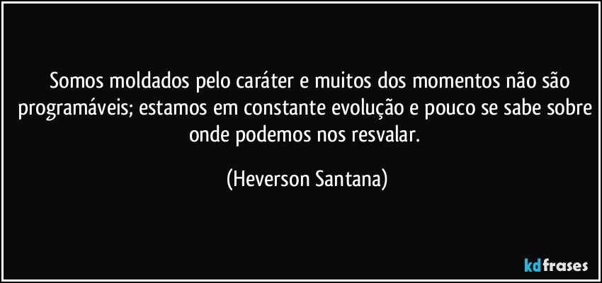 ⁠⁠Somos moldados pelo caráter e muitos dos momentos não são programáveis; estamos em constante evolução e pouco se sabe sobre onde podemos nos resvalar. (Heverson Santana)