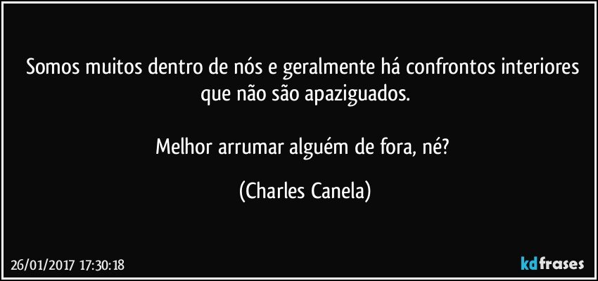 Somos muitos dentro de nós e geralmente há confrontos interiores que não são apaziguados.

Melhor arrumar alguém de fora, né? (Charles Canela)