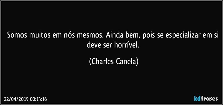 Somos muitos em nós mesmos. Ainda bem, pois se especializar em si deve ser horrível. (Charles Canela)