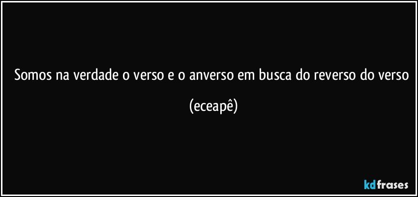 Somos na verdade o verso e o anverso em busca do reverso do verso (eceapê)
