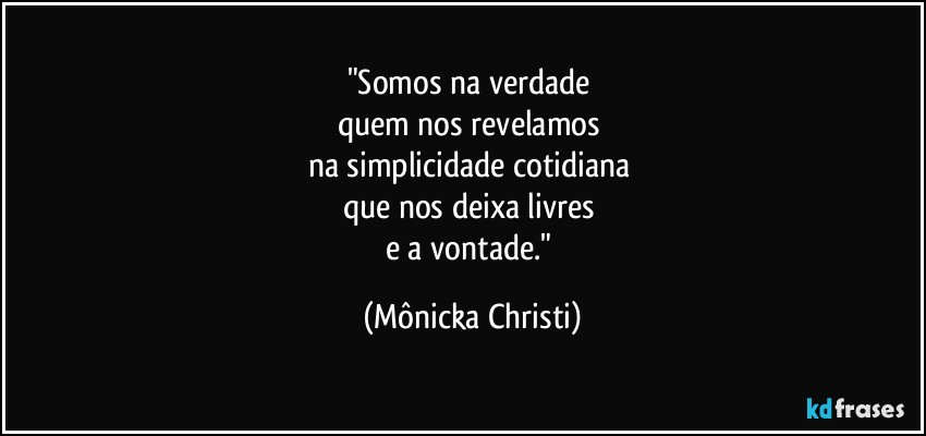 "Somos na verdade 
quem nos revelamos 
na simplicidade cotidiana 
que nos deixa livres 
e a vontade." (Mônicka Christi)