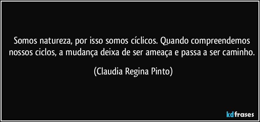 Somos natureza, por isso somos cíclicos. Quando compreendemos nossos ciclos, a mudança deixa de ser ameaça e passa a ser caminho. (Claudia Regina Pinto)